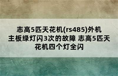 志高5匹天花机(rs485)外机主板绿灯闪3次的故障 志高5匹天花机四个灯全闪